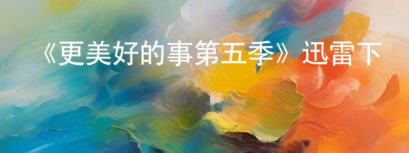 陳俊濤發布《更美好的事第五季》迅雷下載/在線觀看-都市情感-美劇天堂